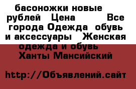 басоножки новые 500 рублей › Цена ­ 500 - Все города Одежда, обувь и аксессуары » Женская одежда и обувь   . Ханты-Мансийский